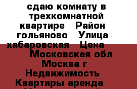 сдаю комнату.в трехкомнатной квартире › Район ­ гольяново › Улица ­ хабаровская › Цена ­ 17 000 - Московская обл., Москва г. Недвижимость » Квартиры аренда   . Московская обл.